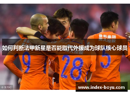 如何判断法甲新星是否能取代外援成为球队核心球员
